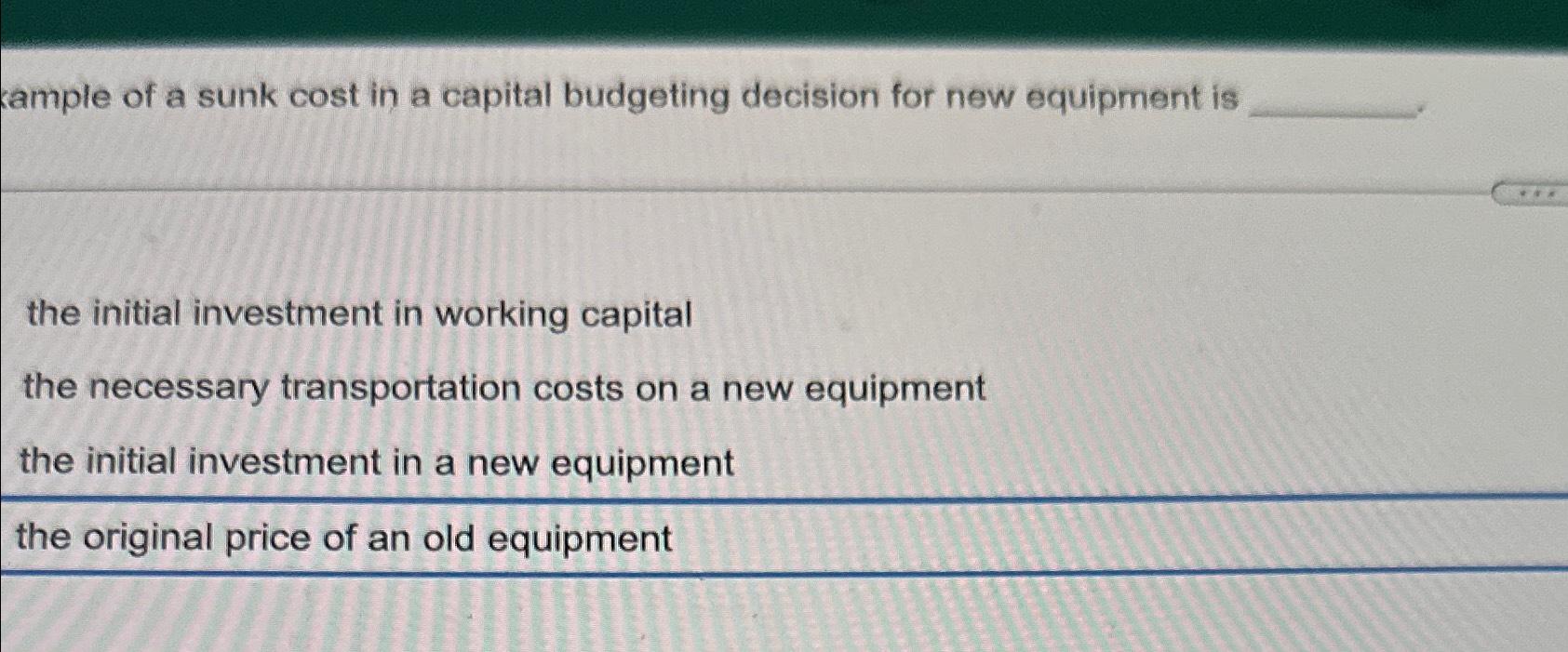kample of a sunk cost in a capital budgeting decision for new equipment is the initial investment in working