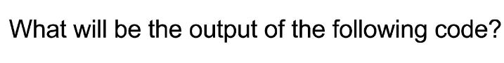 What will be the output of the following code?