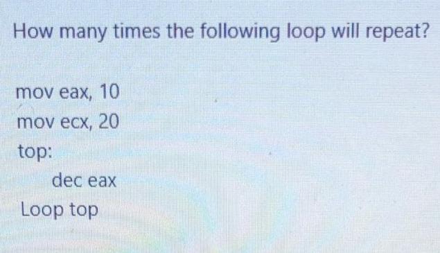 How many times the following loop will repeat? mov eax, 10 mov ecx, 20 top: dec eax Loop top