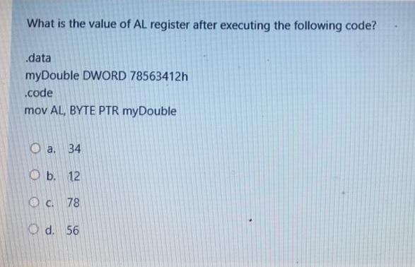 What is the value of AL register after executing the following code? .data myDouble DWORD 78563412h .code mov