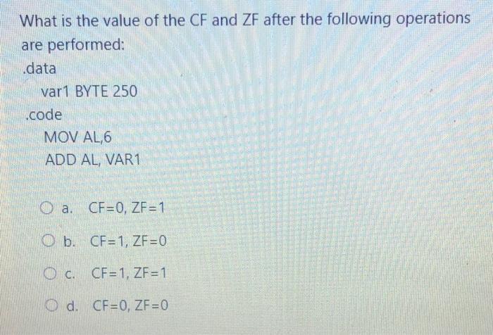 What is the value of the CF and ZF after the following operations are performed: .data var1 BYTE 250 .code