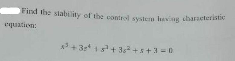 Find the stability of the control system having characteristic equation: s5 +35 +5 +3s + s +3=0