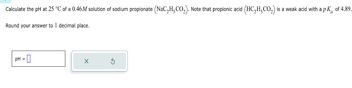 Calculate the pH at 25 C of a 0.46M solution of sodium propionate (NaCH-CO). Note that propionic acid