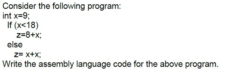 Consider the following program: int x=9; If (x <18) z=8+x; else Z= X+X; Write the assembly language code for