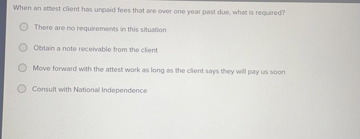 When an attest client has unpaid fees that are over one year past due, what is required? There are no