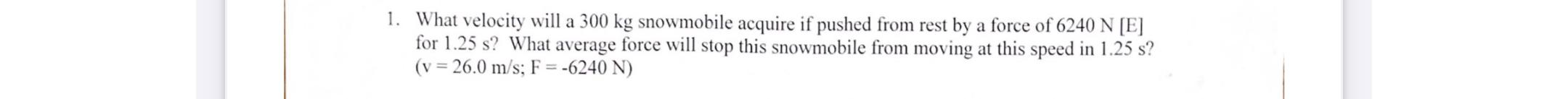 1. What velocity will a 300 kg snowmobile acquire if pushed from rest by a force of 6240 N [E] for 1.25 s?