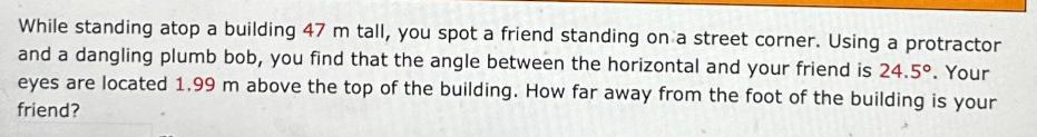 While standing atop a building 47 m tall, you spot a friend standing on a street corner. Using a protractor