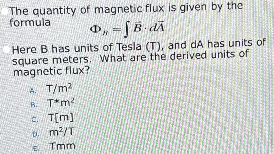 The quantity of magnetic flux is given by the formula P = B. dA   Here B has units of Tesla (T), and dA has