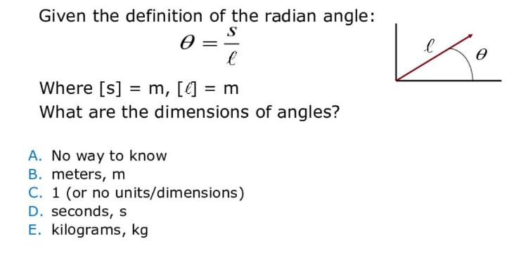 Given the definition of the radian angle: S  l Where [s] = m, [4] = m What are the dimensions of angles? A.