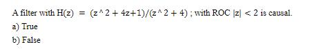 A filter with H(z) = a) True b) False (z^2 + 4z+1)/(z^2 + 4); with ROC |Z| < 2 is causal.