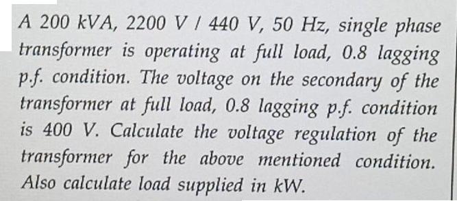 A 200 kVA, 2200 V / 440 V, 50 Hz, single phase transformer is operating at full load, 0.8 lagging p.f.