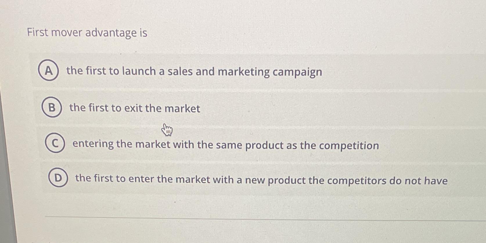 First mover advantage is A) the first to launch a sales and marketing campaign B the first to exit the market