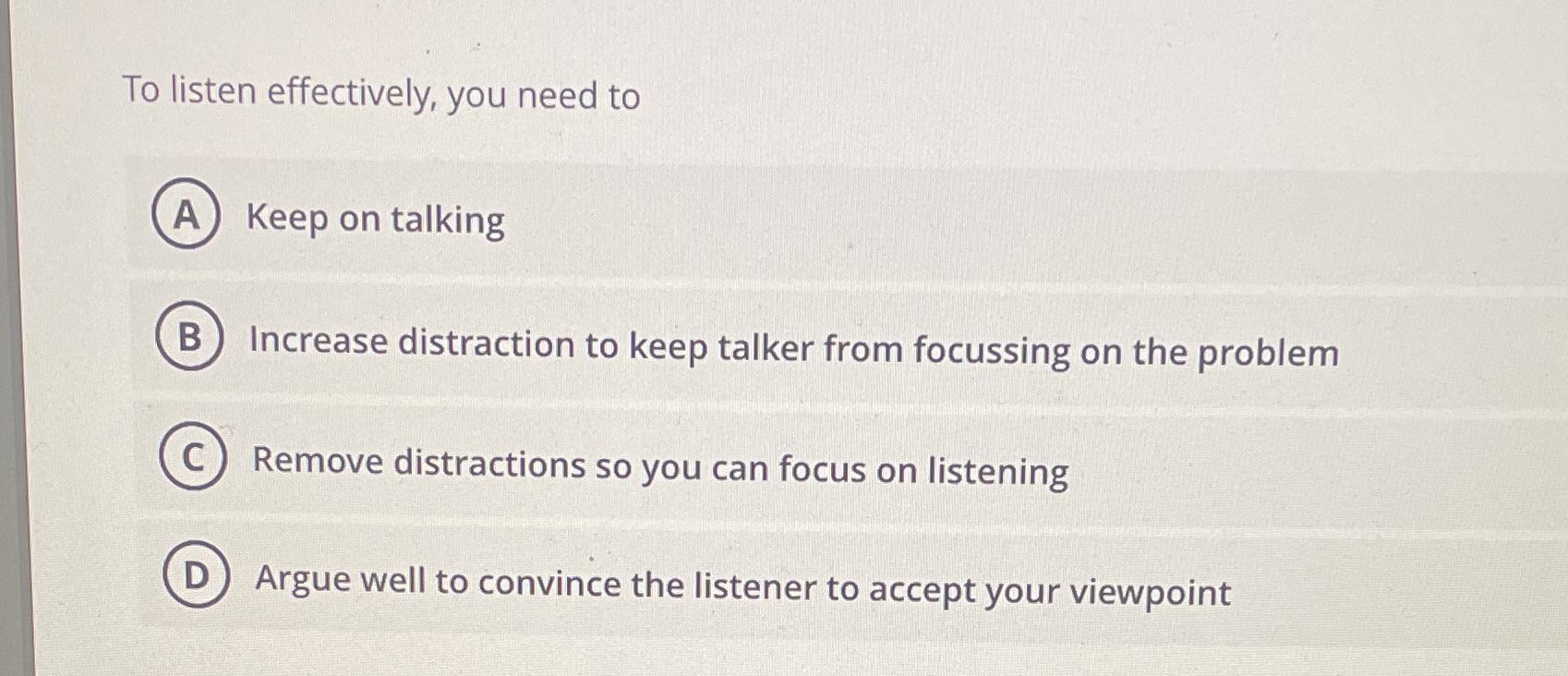 To listen effectively, you need to A) Keep on talking B) Increase distraction to keep talker from focussing