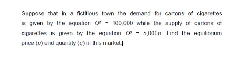 Suppose that in a fictitious town the demand for cartons of cigarettes is given by the equation Qd = 100,000