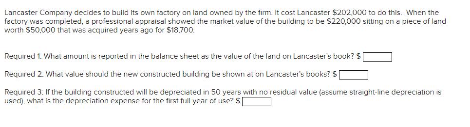 Lancaster Company decides to build its own factory on land owned by the firm. It cost Lancaster $202,000 to