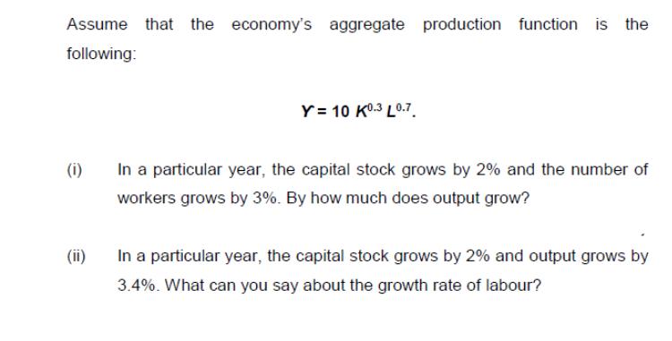 Assume that the economy's aggregate production function is the following: (i) (ii) Y = 10 K0.3 L0-7 In a