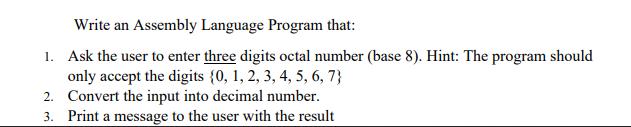 Write an Assembly Language Program that: 1. Ask the user to enter three digits octal number (base 8). Hint: