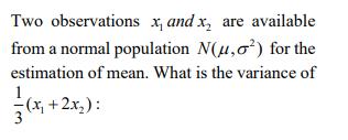 Two observations x, and x, are available from a normal population N(,) for the estimation of mean. What is