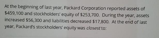 At the beginning of last year, Packard Corporation reported assets of $459,100 and stockholders' equity of
