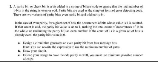 2. A parity bit, or check bit, is a bit added to a string of binary code to ensure that the total number of