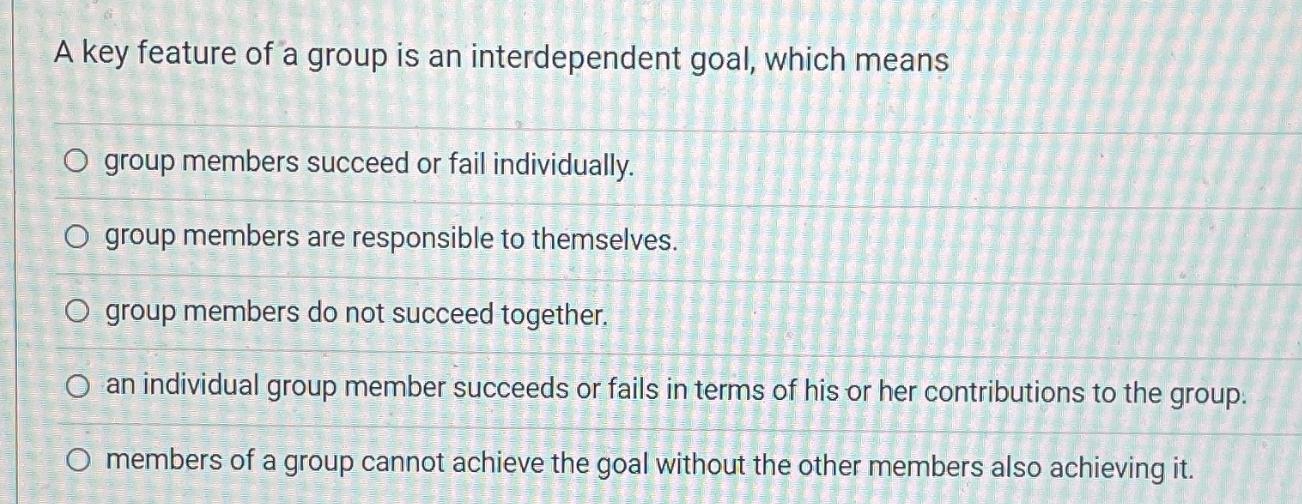 A key feature of a group is an interdependent goal, which means O group members succeed or fail individually.