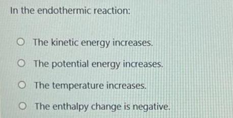In the endothermic reaction: O The kinetic energy increases. O The potential energy increases. O The
