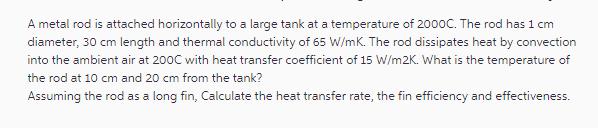A metal rod is attached horizontally to a large tank at a temperature of 2000C. The rod has 1 cm diameter, 30