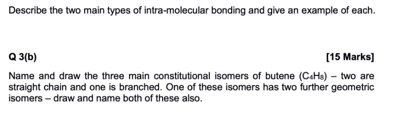 Describe the two main types of intra-molecular bonding and give an example of each. Q 3(b) [15 Marks] Name