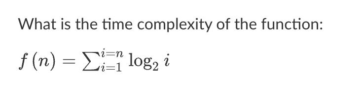 What is the time complexity of the function: f(n) = = log i i=n i=1