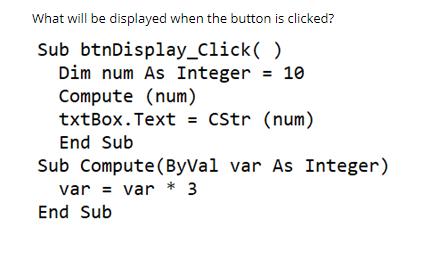 What will be displayed when the button is clicked? Sub btnDisplay_Click() Dim num As Integer = 10 Compute