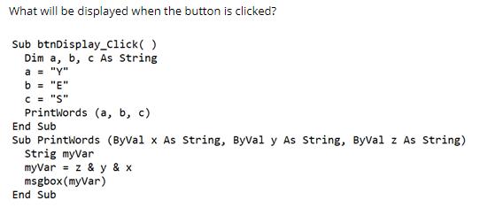 What will be displayed when the button is clicked? Sub btnDisplay_Click() Dim a, b, c As String a = 