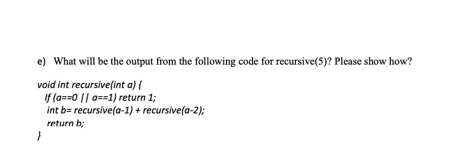 e) What will be the output from the following code for recursive(5)? Please show how? void int recursive(int