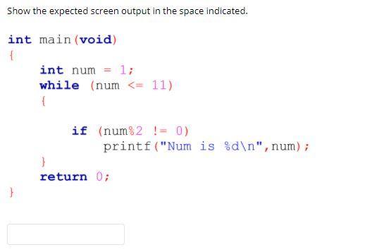 Show the expected screen output in the space indicated. int main (void) { int num= 1; while (num