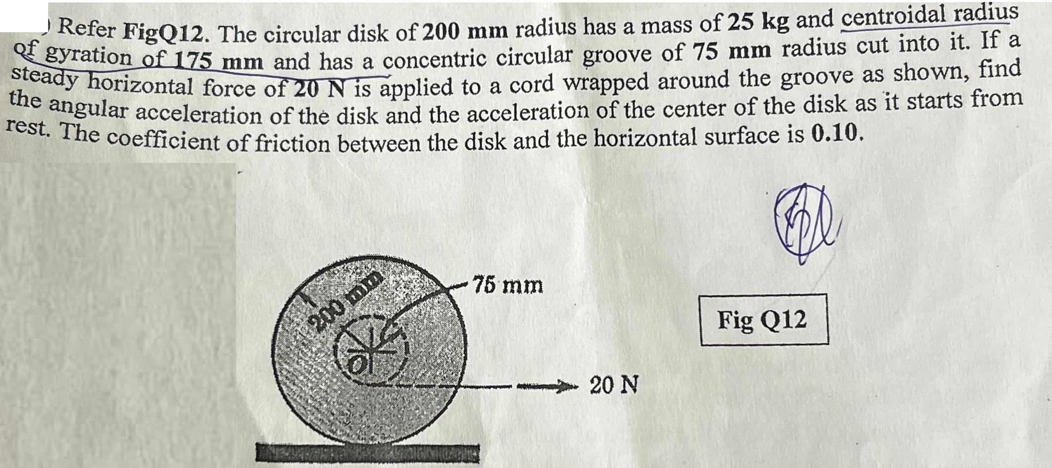 Refer FigQ12. The circular disk of 200 mm radius has a mass of 25 kg and centroidal radius of gyration of 175