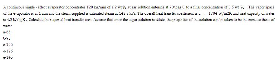 A continuous single - effect evaporator concentrates 120 kg/min of a 2 wt% sugar solution entering at 70deg