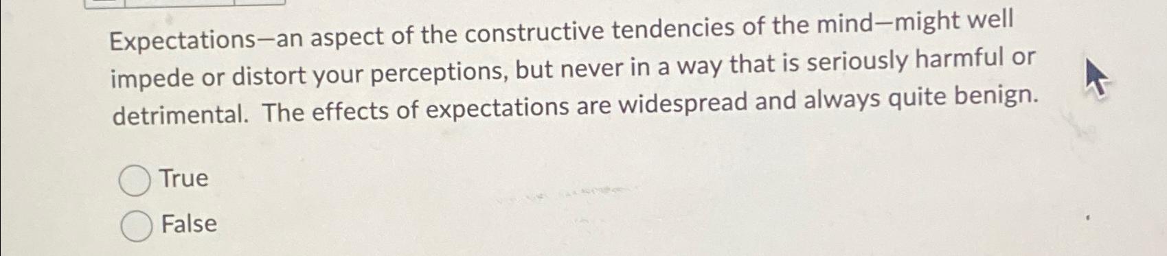 Expectations-an aspect of the constructive tendencies of the mind-might well impede or distort your