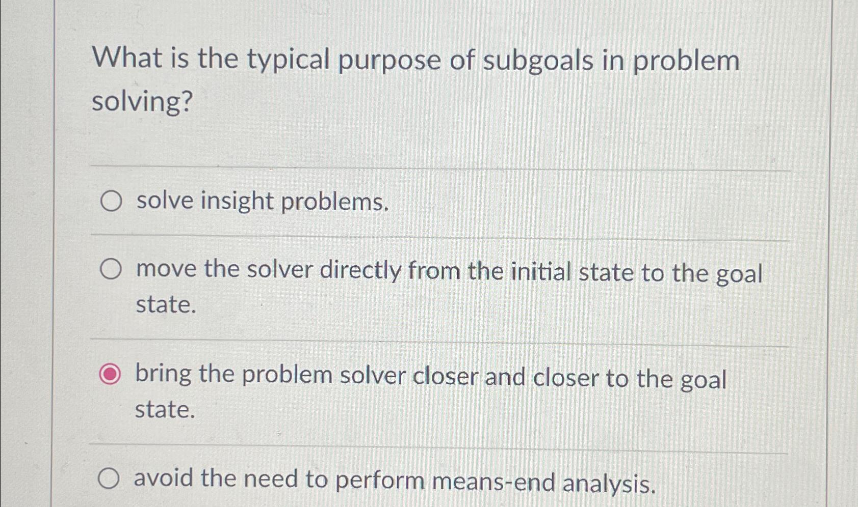 What is the typical purpose of subgoals in problem solving? O solve insight problems. O move the solver