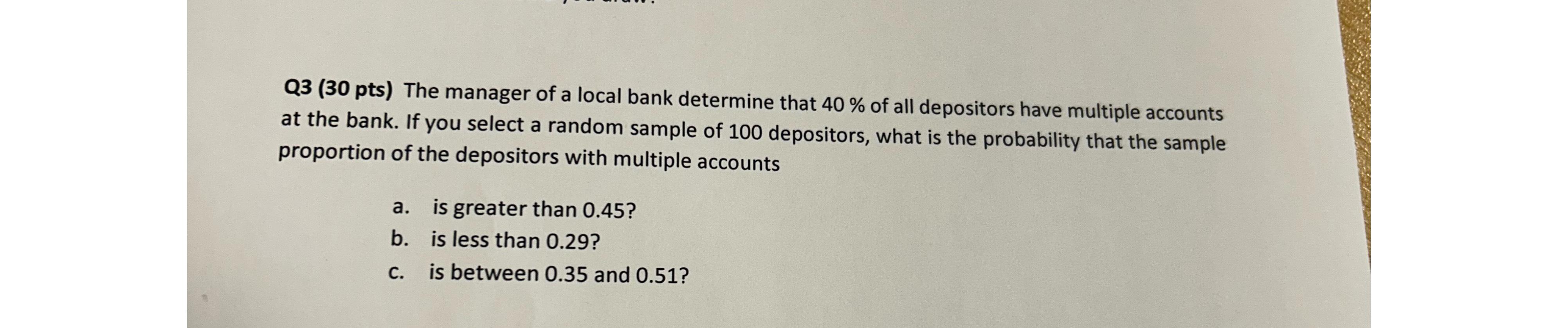 Q3 (30 pts) The manager of a local bank determine that 40 % of all depositors have multiple accounts at the