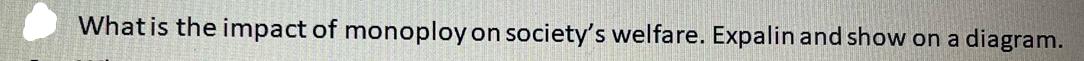 What is the impact of monoploy on society's welfare. Expalin and show on a diagram.
