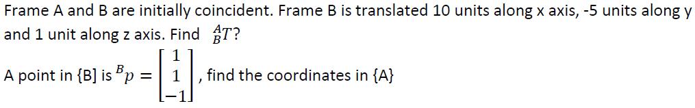 Frame A and B are initially coincident. Frame B is translated 10 units along x axis, -5 units along y and 1