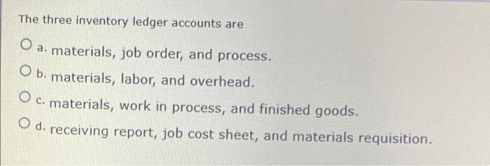 The three inventory ledger accounts are O a. materials, job order, and process. O b. materials, labor, and