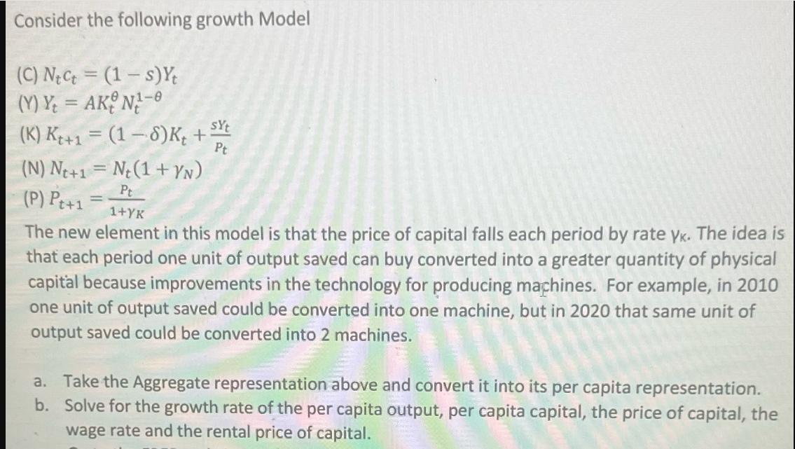 Consider the following growth Model (C) Nt Ct = (1-s) Yt (Y) Y = AK N-8 (K) Kt+1 = (1-6)K, + syt = Pt (N)