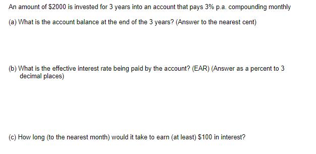 An amount of $2000 is invested for 3 years into an account that pays 3% p.a. compounding monthly (a) What is