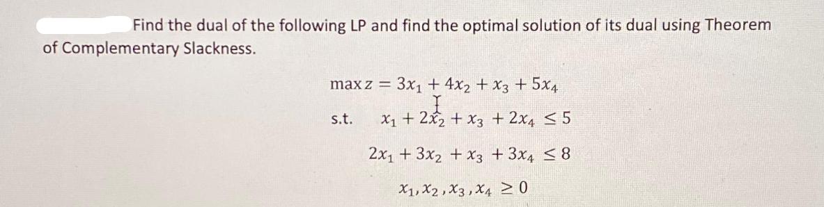 Find the dual of the following LP and find the optimal solution of its dual using Theorem of Complementary