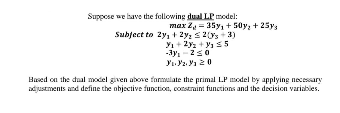 Suppose we have the following dual LP model: max Za = 35y + 50y2 + 25y3 Subject to 2y + 2y2 2(y3 + 3) y + 2y2