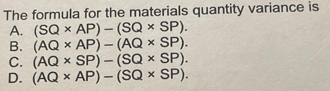 The formula for the materials quantity variance is A. (SQ AP) - (SQ - SP). B. (AQ  AP) - (AQ - SP). C. (AQ 