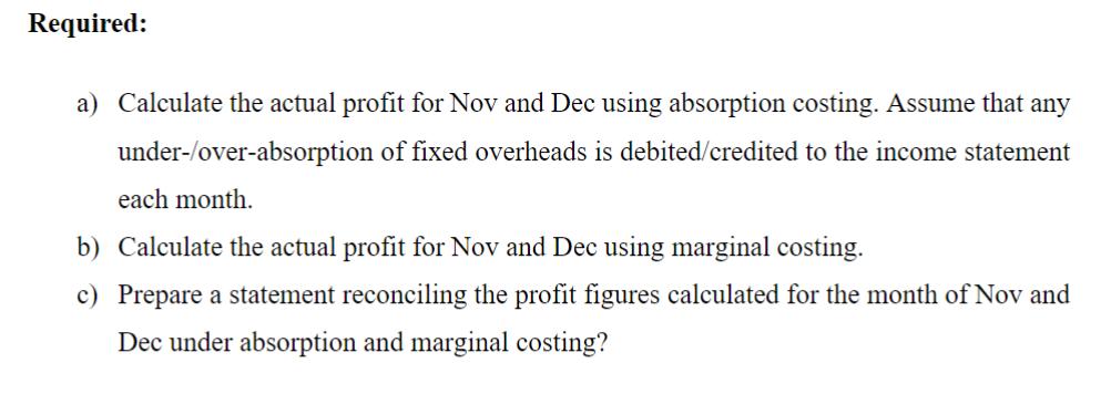 Required: a) Calculate the actual profit for Nov and Dec using absorption costing. Assume that any