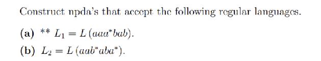 Construct npda's that accept the following regular languages. ** (a) L = L (aaa* bab). (b) L2 L= L (aab*aba*).