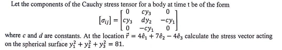 Let the components of the Cauchy stress tensor for a body at time t be of the form  0 dy -cy1 0 where c and d