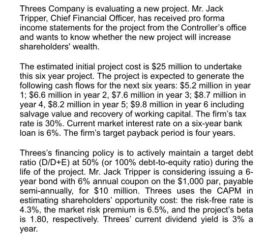 Threes Company is evaluating a new project. Mr. Jack Tripper, Chief Financial Officer, has received pro forma